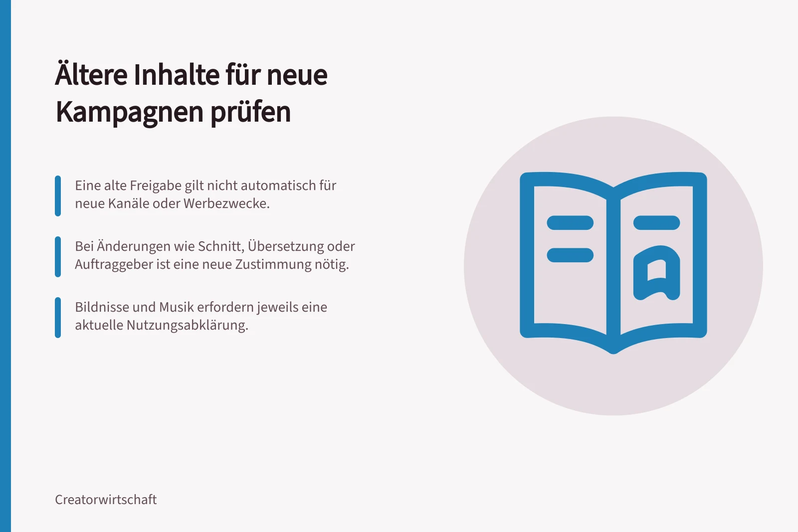 Ältere Inhalte für neue Kampagnen prüfen: Eine alte Freigabe gilt nicht automatisch für neue Kanäle oder Werbezwecke.; Bei Änderungen wie Schnitt, Übersetzung oder Auftraggeber ist eine neue Zustimmung nötig.; Bildnisse und Musik erfordern jeweils eine aktuelle Nutzungsabklärung.