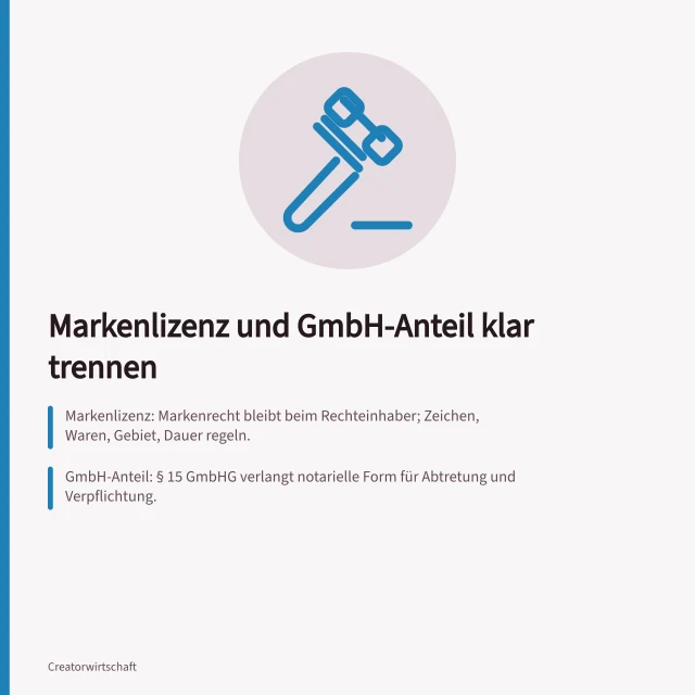 Markenlizenz und GmbH-Anteil klar trennen: Markenlizenz: Markenrecht bleibt beim Rechteinhaber; Zeichen, Waren, Gebiet, Dauer regeln.; GmbH-Anteil: § 15 GmbHG verlangt notarielle Form für Abtretung und Verpflichtung.; GmbH-Anteil zahlt nicht bei jedem Verkauf; § 29 GmbHG regelt Ergebnisverwendung. Markenlizenz und Unternehmensbeteiligung unterscheiden