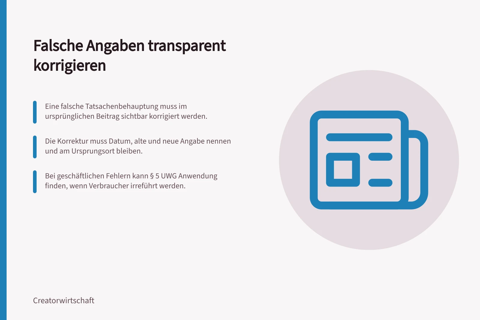 Falsche Angaben transparent korrigieren: Eine falsche Tatsachenbehauptung muss im ursprünglichen Beitrag sichtbar korrigiert werden.; Die Korrektur muss Datum, alte und neue Angabe nennen und am Ursprungsort bleiben.; Bei geschäftlichen Fehlern kann § 5 UWG Anwendung finden, wenn Verbraucher irreführt werden.
