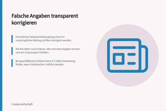 Falsche Angaben transparent korrigieren: Eine falsche Tatsachenbehauptung muss im ursprünglichen Beitrag sichtbar korrigiert werden.; Die Korrektur muss Datum, alte und neue Angabe nennen und am Ursprungsort bleiben.; Bei geschäftlichen Fehlern kann § 5 UWG Anwendung finden, wenn Verbraucher irreführt werden. Mit berechtigten Korrekturen transparent umgehen