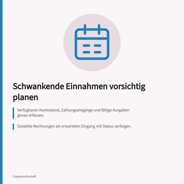 Schwankende Einnahmen vorsichtig planen: Verfügbaren Kontostand, Zahlungseingänge und fällige Ausgaben genau erfassen.; Gestellte Rechnungen als erwarteten Eingang mit Status verfolgen.; Vorsichtiges Szenario: Was passiert bei verspäteten Zahlungen oder ausbleibenden Aufträgen?. Schwankende Einnahmen vorsichtig planen