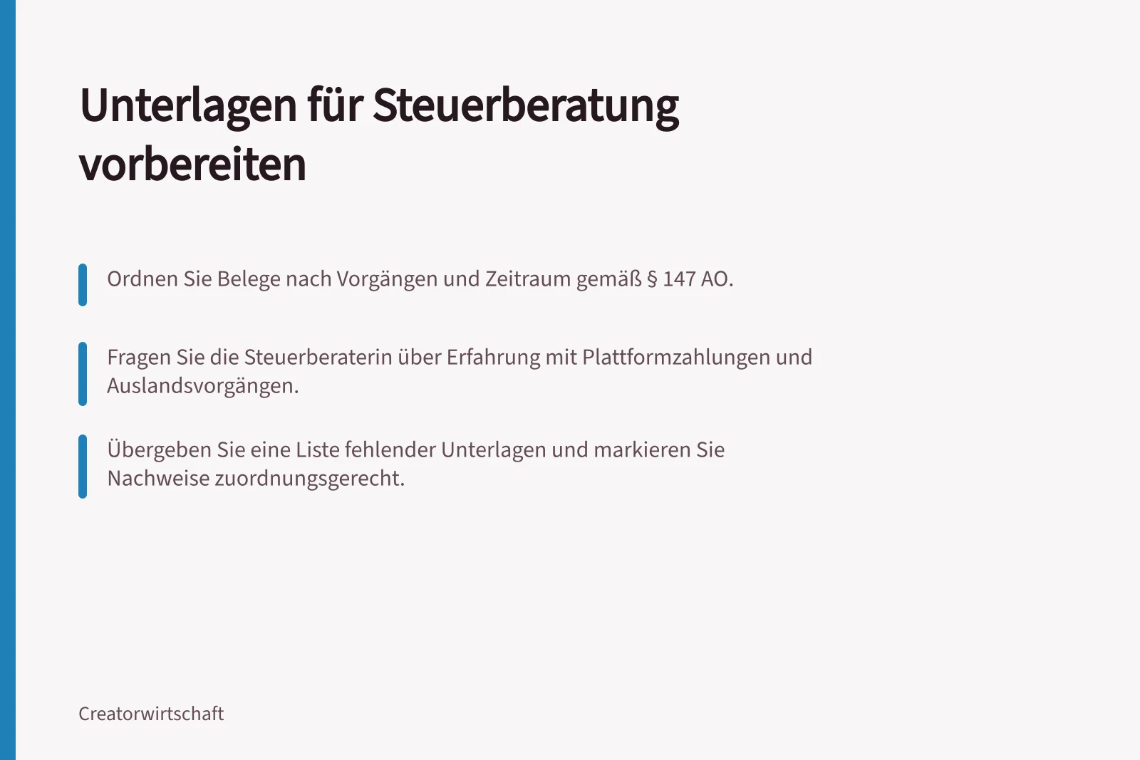 Unterlagen für Steuerberatung vorbereiten: Ordnen Sie Belege nach Vorgängen und Zeitraum gemäß § 147 AO.; Fragen Sie die Steuerberaterin über Erfahrung mit Plattformzahlungen und Auslandsvorgängen.; Übergeben Sie eine Liste fehlender Unterlagen und markieren Sie Nachweise zuordnungsgerecht.