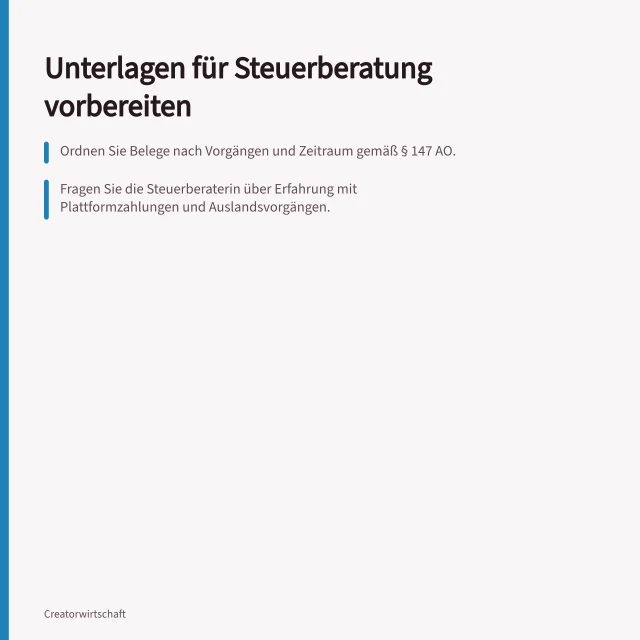 Unterlagen für Steuerberatung vorbereiten: Ordnen Sie Belege nach Vorgängen und Zeitraum gemäß § 147 AO.; Fragen Sie die Steuerberaterin über Erfahrung mit Plattformzahlungen und Auslandsvorgängen.; Übergeben Sie eine Liste fehlender Unterlagen und markieren Sie Nachweise zuordnungsgerecht. Unterlagen für eine qualifizierte Steuerberatung vorbereiten